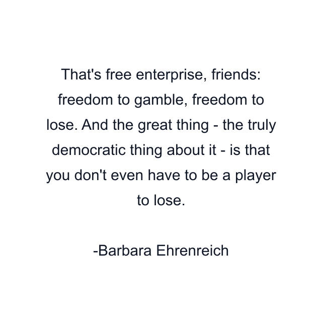 That's free enterprise, friends: freedom to gamble, freedom to lose. And the great thing - the truly democratic thing about it - is that you don't even have to be a player to lose.