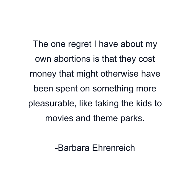 The one regret I have about my own abortions is that they cost money that might otherwise have been spent on something more pleasurable, like taking the kids to movies and theme parks.