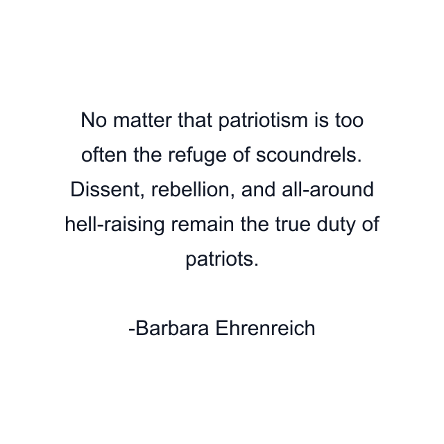 No matter that patriotism is too often the refuge of scoundrels. Dissent, rebellion, and all-around hell-raising remain the true duty of patriots.