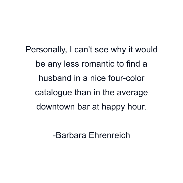 Personally, I can't see why it would be any less romantic to find a husband in a nice four-color catalogue than in the average downtown bar at happy hour.