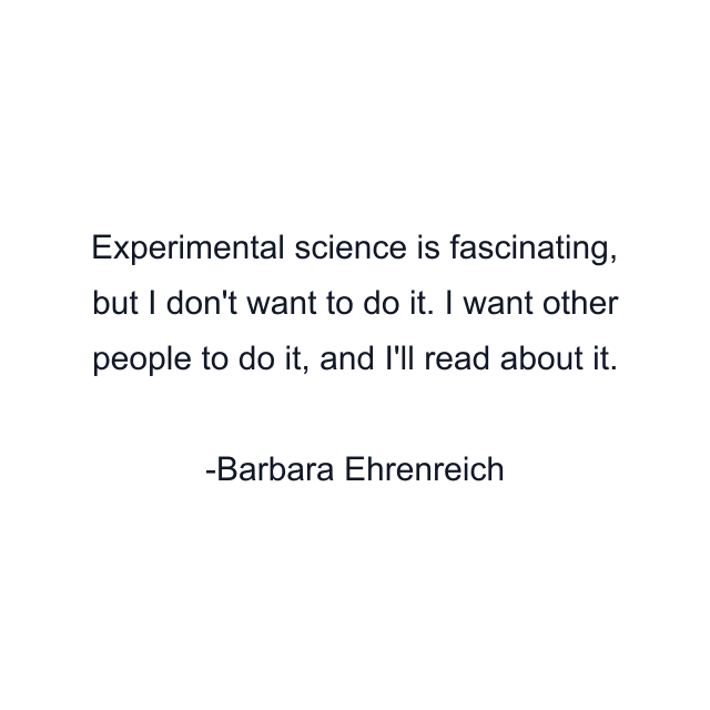 Experimental science is fascinating, but I don't want to do it. I want other people to do it, and I'll read about it.