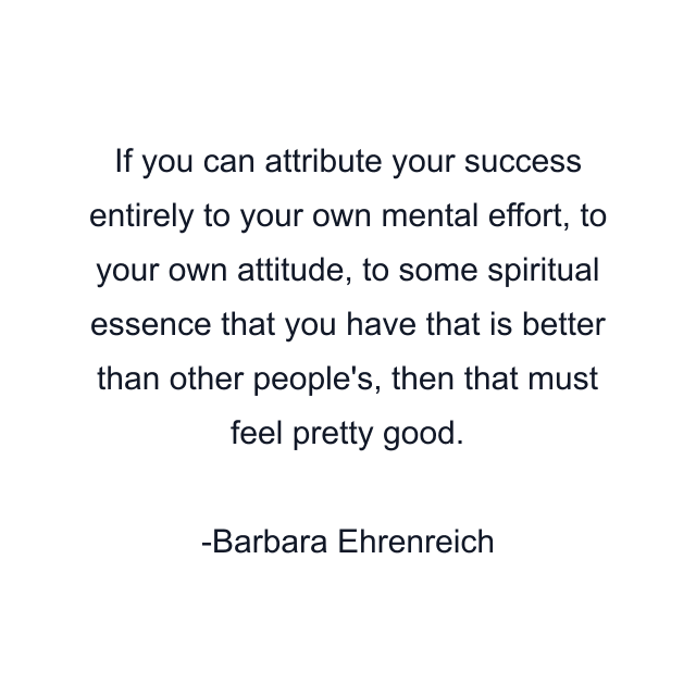 If you can attribute your success entirely to your own mental effort, to your own attitude, to some spiritual essence that you have that is better than other people's, then that must feel pretty good.