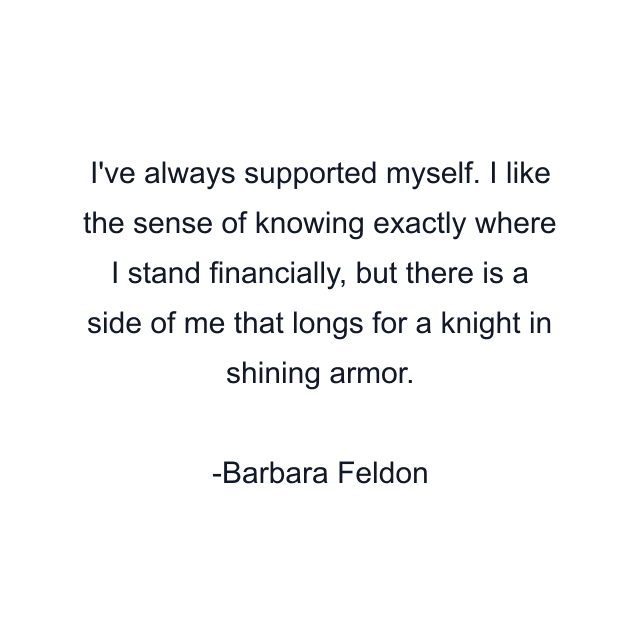 I've always supported myself. I like the sense of knowing exactly where I stand financially, but there is a side of me that longs for a knight in shining armor.