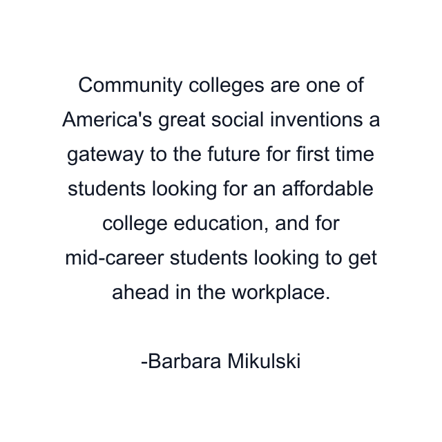 Community colleges are one of America's great social inventions a gateway to the future for first time students looking for an affordable college education, and for mid-career students looking to get ahead in the workplace.