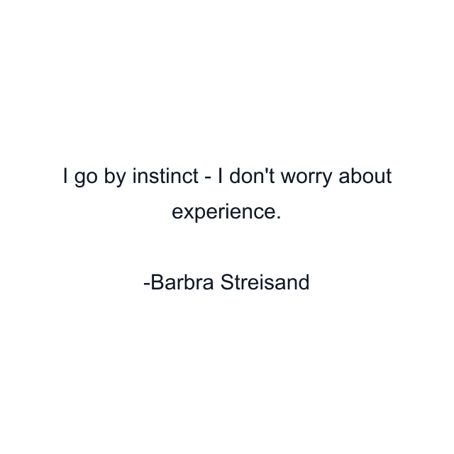 I go by instinct - I don't worry about experience.