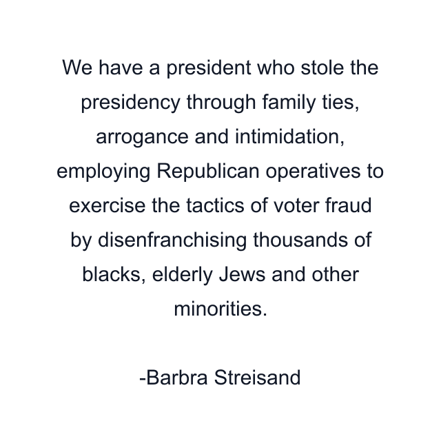 We have a president who stole the presidency through family ties, arrogance and intimidation, employing Republican operatives to exercise the tactics of voter fraud by disenfranchising thousands of blacks, elderly Jews and other minorities.