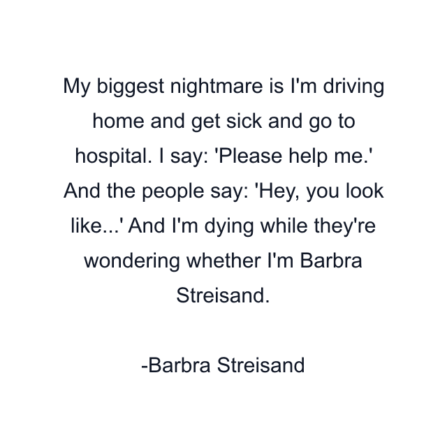 My biggest nightmare is I'm driving home and get sick and go to hospital. I say: 'Please help me.' And the people say: 'Hey, you look like...' And I'm dying while they're wondering whether I'm Barbra Streisand.