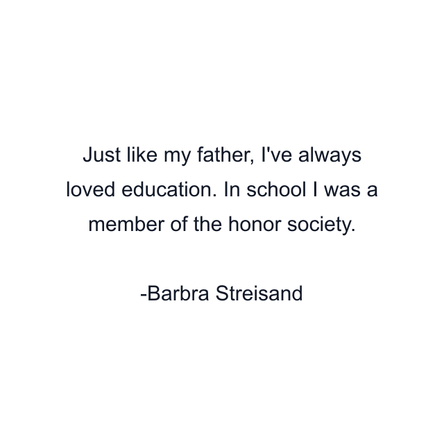 Just like my father, I've always loved education. In school I was a member of the honor society.