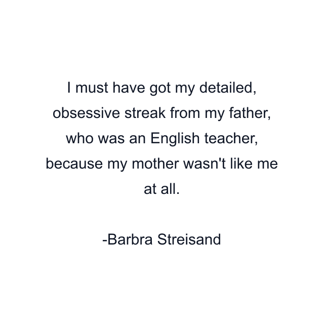 I must have got my detailed, obsessive streak from my father, who was an English teacher, because my mother wasn't like me at all.