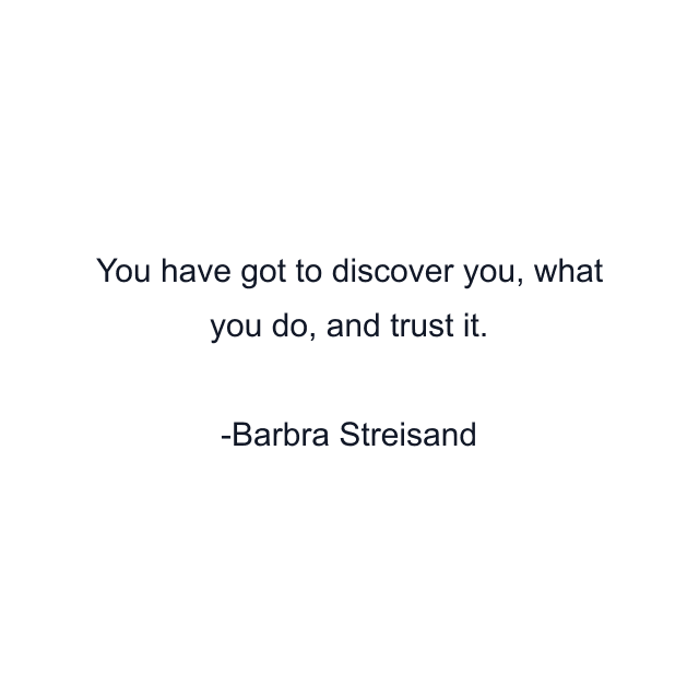 You have got to discover you, what you do, and trust it.