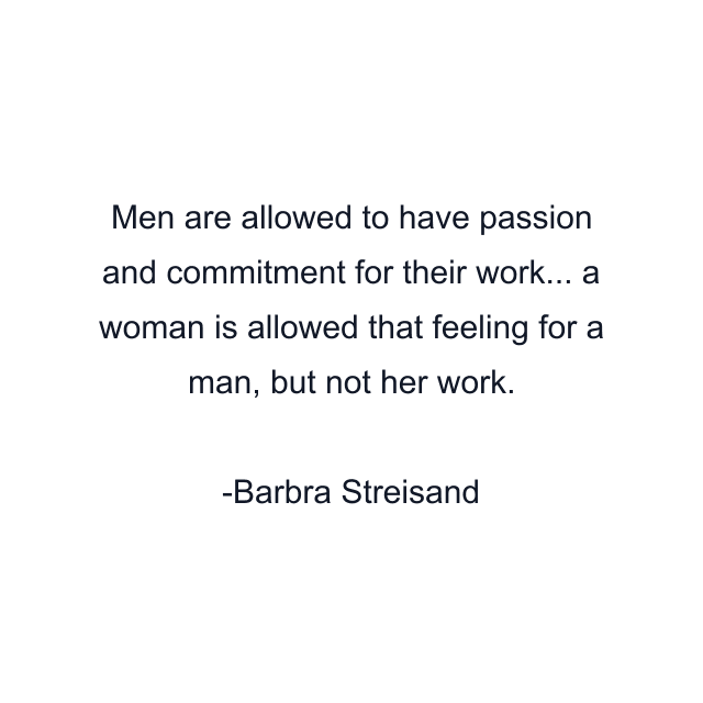 Men are allowed to have passion and commitment for their work... a woman is allowed that feeling for a man, but not her work.