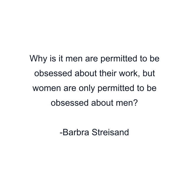 Why is it men are permitted to be obsessed about their work, but women are only permitted to be obsessed about men?