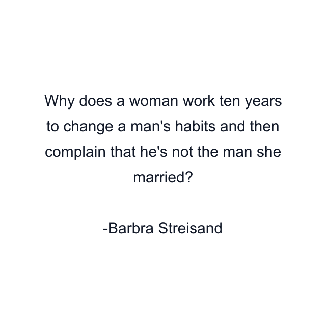 Why does a woman work ten years to change a man's habits and then complain that he's not the man she married?