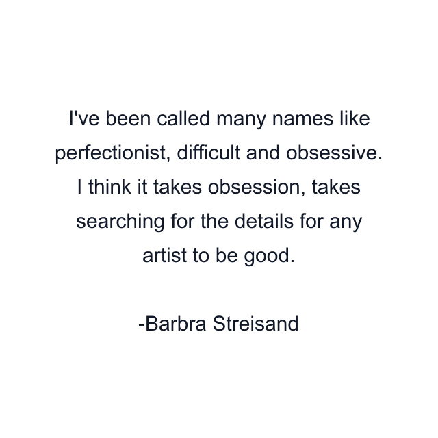 I've been called many names like perfectionist, difficult and obsessive. I think it takes obsession, takes searching for the details for any artist to be good.