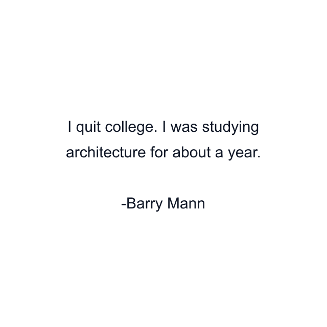 I quit college. I was studying architecture for about a year.