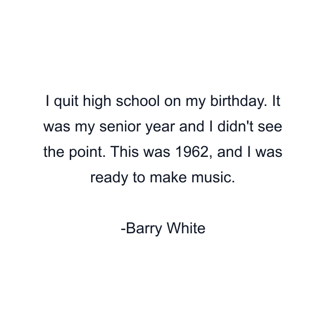 I quit high school on my birthday. It was my senior year and I didn't see the point. This was 1962, and I was ready to make music.