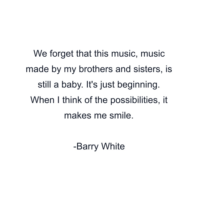 We forget that this music, music made by my brothers and sisters, is still a baby. It's just beginning. When I think of the possibilities, it makes me smile.