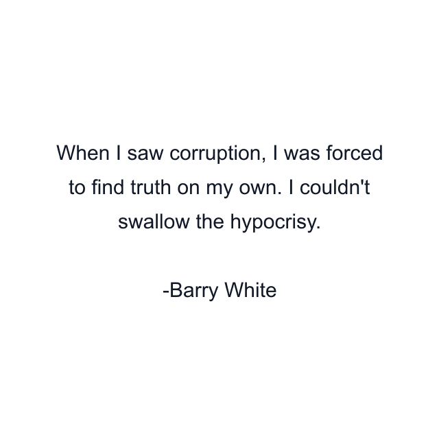 When I saw corruption, I was forced to find truth on my own. I couldn't swallow the hypocrisy.