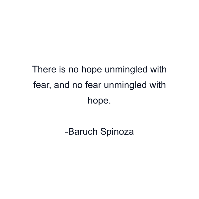 There is no hope unmingled with fear, and no fear unmingled with hope.