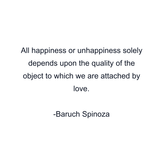 All happiness or unhappiness solely depends upon the quality of the object to which we are attached by love.