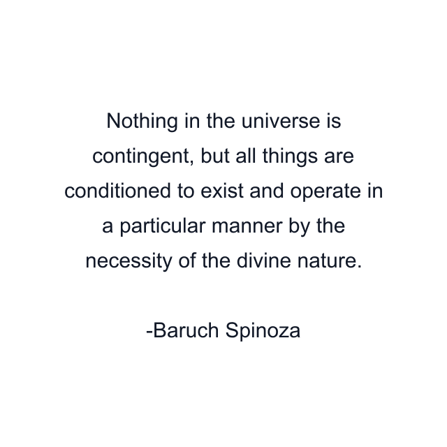 Nothing in the universe is contingent, but all things are conditioned to exist and operate in a particular manner by the necessity of the divine nature.