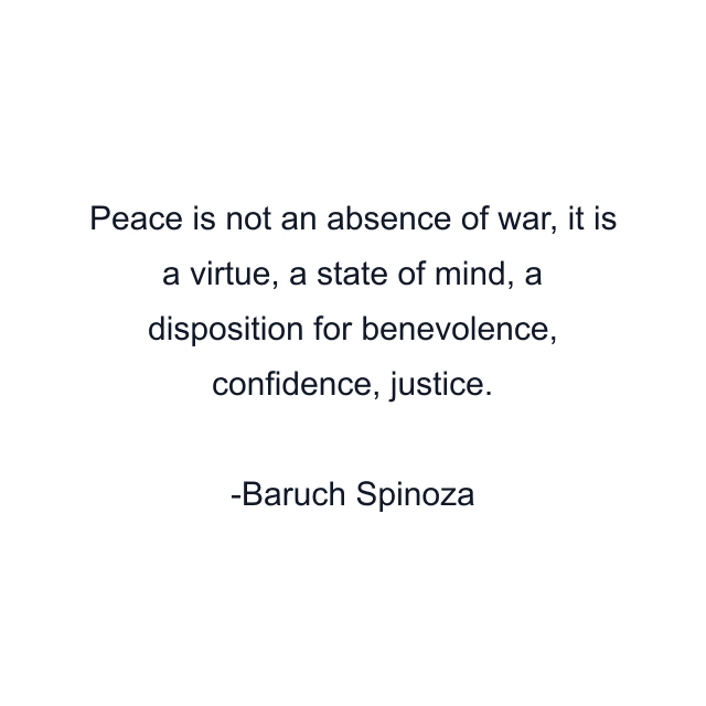 Peace is not an absence of war, it is a virtue, a state of mind, a disposition for benevolence, confidence, justice.