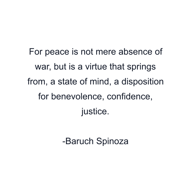 For peace is not mere absence of war, but is a virtue that springs from, a state of mind, a disposition for benevolence, confidence, justice.