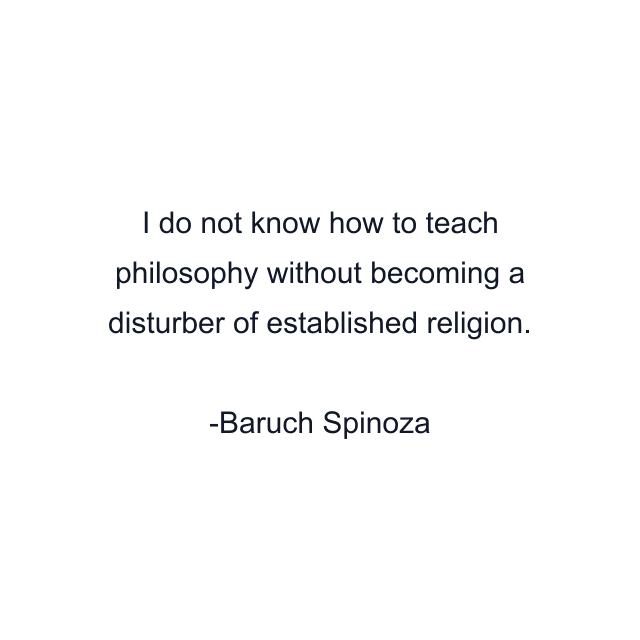 I do not know how to teach philosophy without becoming a disturber of established religion.