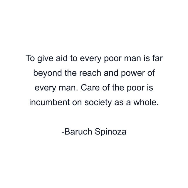 To give aid to every poor man is far beyond the reach and power of every man. Care of the poor is incumbent on society as a whole.