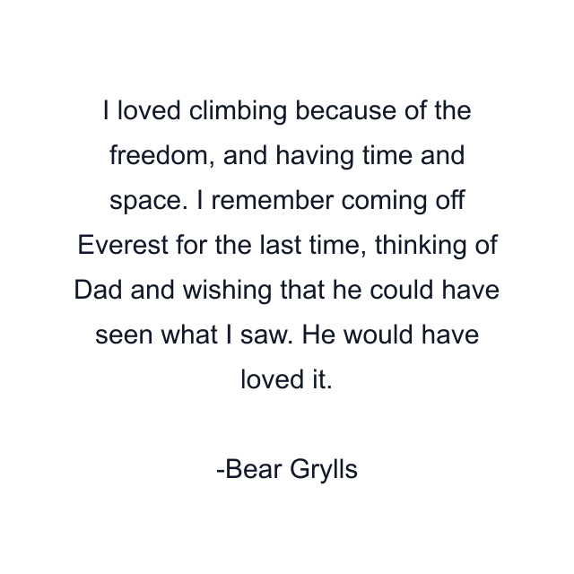 I loved climbing because of the freedom, and having time and space. I remember coming off Everest for the last time, thinking of Dad and wishing that he could have seen what I saw. He would have loved it.