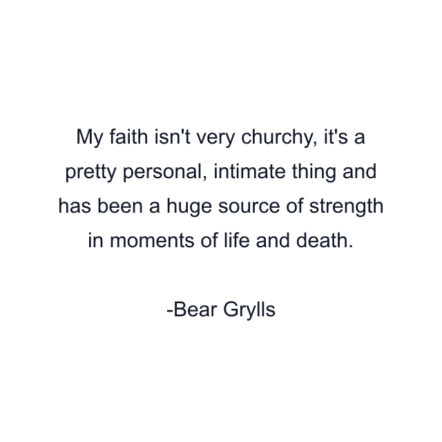 My faith isn't very churchy, it's a pretty personal, intimate thing and has been a huge source of strength in moments of life and death.