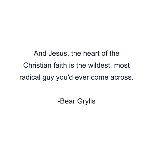 And Jesus, the heart of the Christian faith is the wildest, most radical guy you'd ever come across.