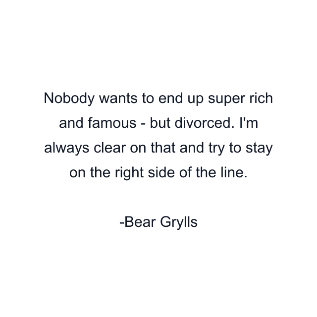 Nobody wants to end up super rich and famous - but divorced. I'm always clear on that and try to stay on the right side of the line.