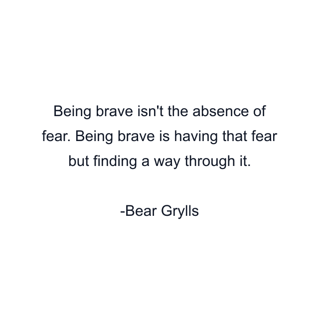 Being brave isn't the absence of fear. Being brave is having that fear but finding a way through it.