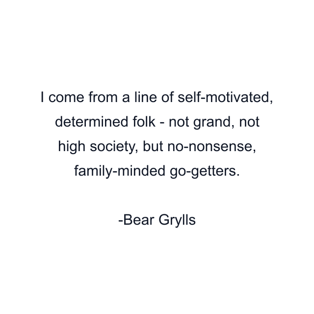 I come from a line of self-motivated, determined folk - not grand, not high society, but no-nonsense, family-minded go-getters.