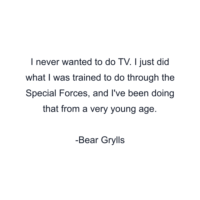 I never wanted to do TV. I just did what I was trained to do through the Special Forces, and I've been doing that from a very young age.