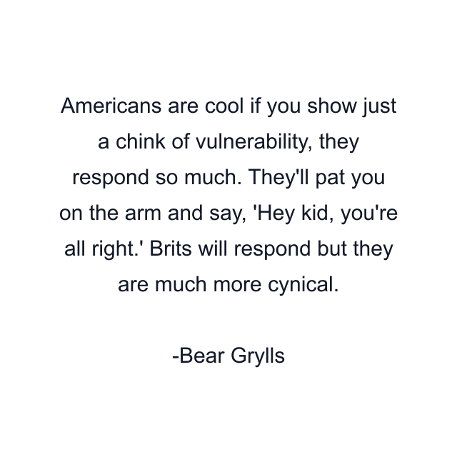 Americans are cool if you show just a chink of vulnerability, they respond so much. They'll pat you on the arm and say, 'Hey kid, you're all right.' Brits will respond but they are much more cynical.