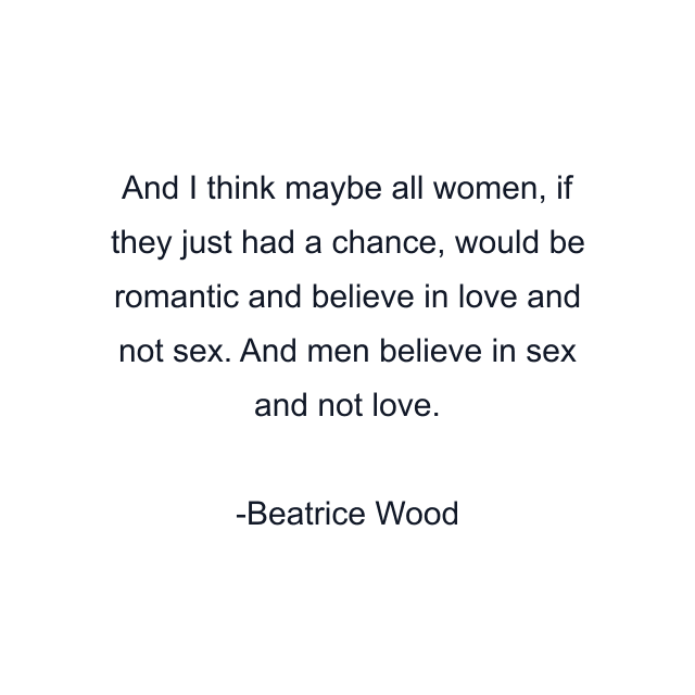 And I think maybe all women, if they just had a chance, would be romantic and believe in love and not sex. And men believe in sex and not love.