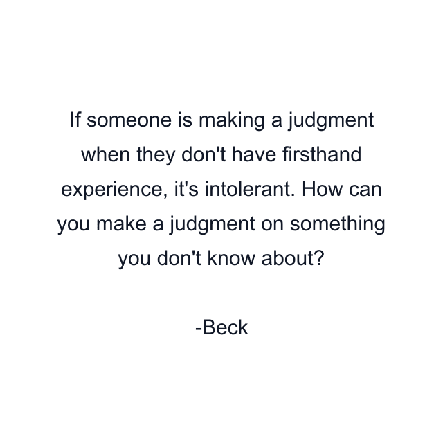 If someone is making a judgment when they don't have firsthand experience, it's intolerant. How can you make a judgment on something you don't know about?