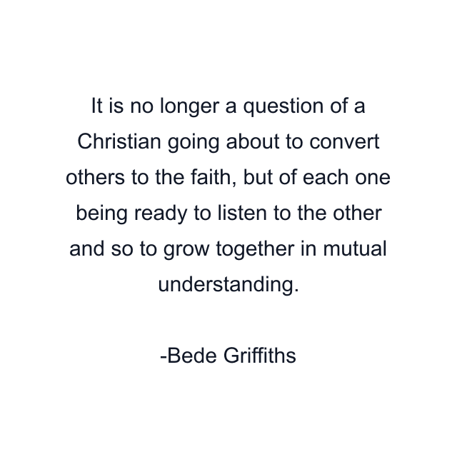 It is no longer a question of a Christian going about to convert others to the faith, but of each one being ready to listen to the other and so to grow together in mutual understanding.