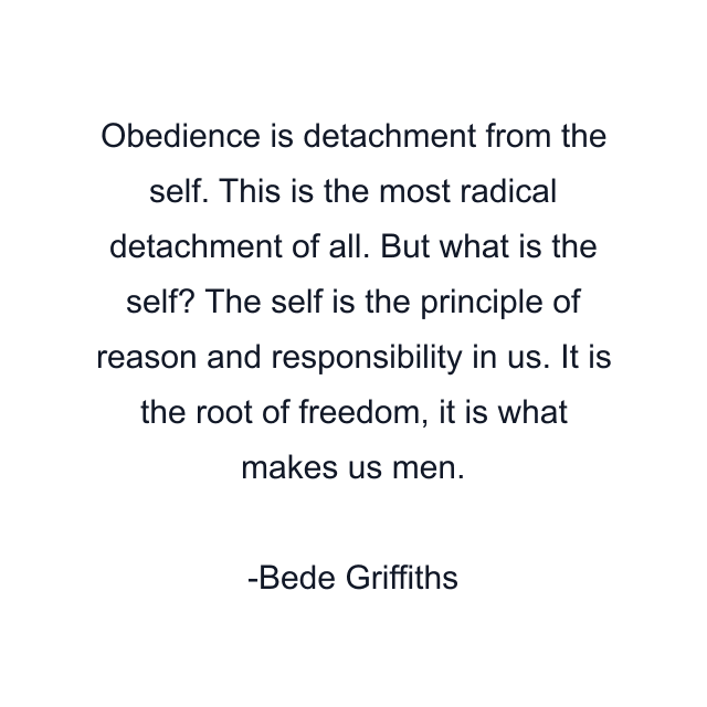 Obedience is detachment from the self. This is the most radical detachment of all. But what is the self? The self is the principle of reason and responsibility in us. It is the root of freedom, it is what makes us men.