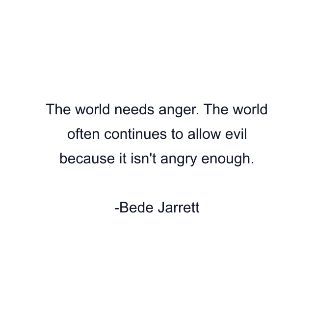 The world needs anger. The world often continues to allow evil because it isn't angry enough.