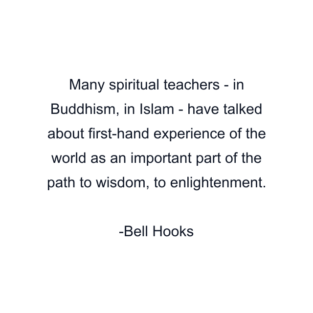 Many spiritual teachers - in Buddhism, in Islam - have talked about first-hand experience of the world as an important part of the path to wisdom, to enlightenment.