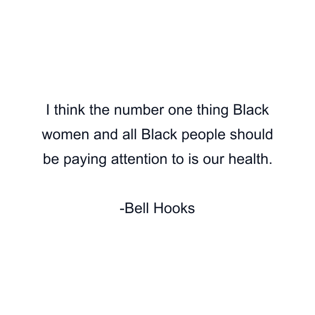 I think the number one thing Black women and all Black people should be paying attention to is our health.