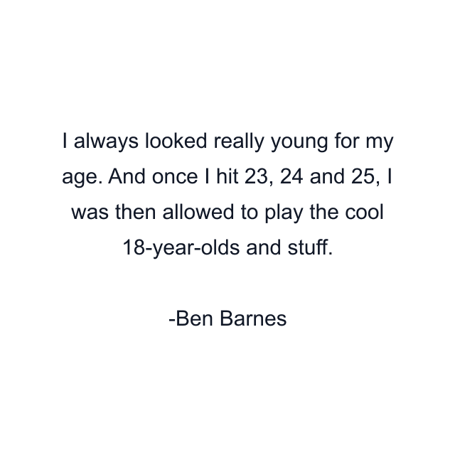 I always looked really young for my age. And once I hit 23, 24 and 25, I was then allowed to play the cool 18-year-olds and stuff.