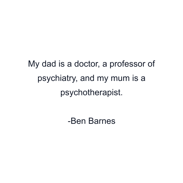 My dad is a doctor, a professor of psychiatry, and my mum is a psychotherapist.