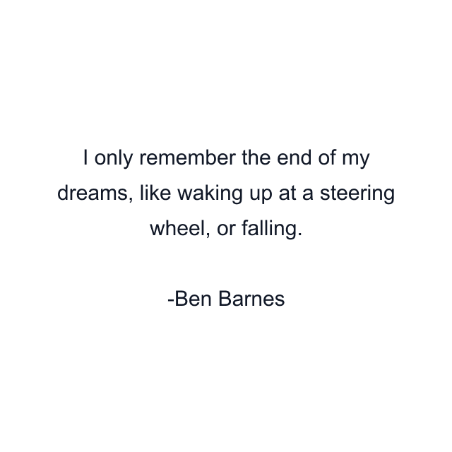 I only remember the end of my dreams, like waking up at a steering wheel, or falling.