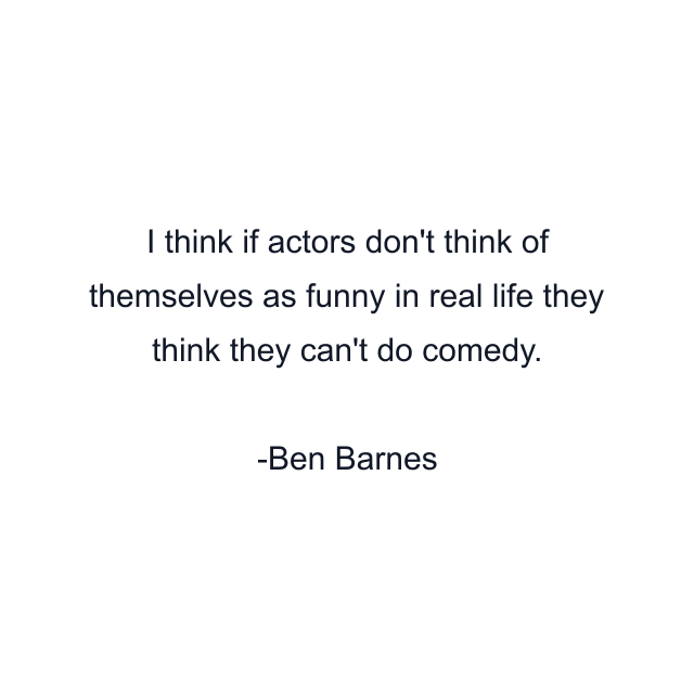 I think if actors don't think of themselves as funny in real life they think they can't do comedy.