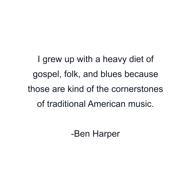 I grew up with a heavy diet of gospel, folk, and blues because those are kind of the cornerstones of traditional American music.