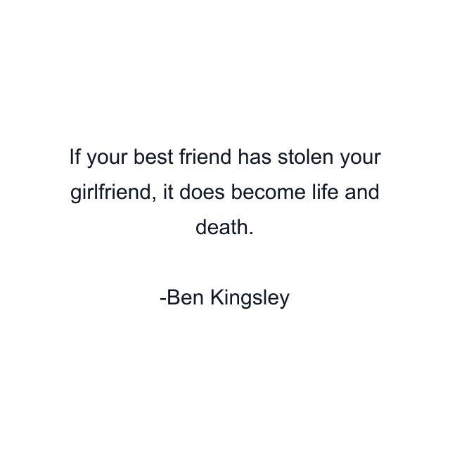 If your best friend has stolen your girlfriend, it does become life and death.